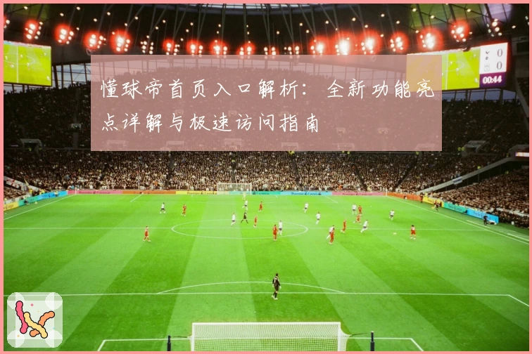 懂球帝首页入口解析：全新功能亮点详解与极速访问指南