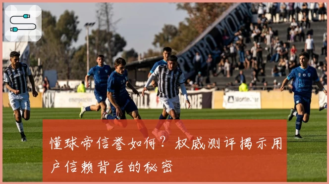懂球帝信誉如何？权威测评揭示用户信赖背后的秘密