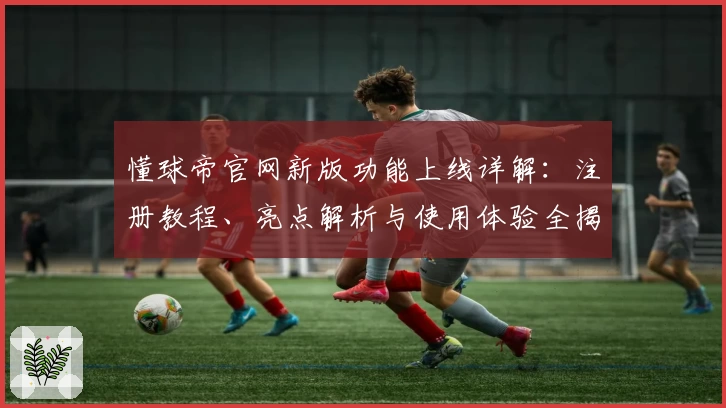 懂球帝官网新版功能上线详解：注册教程、亮点解析与使用体验全揭秘