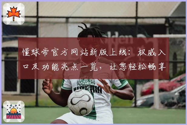 懂球帝官方网站新版上线:权威入口及功能亮点一览,让您轻松畅享足球世界