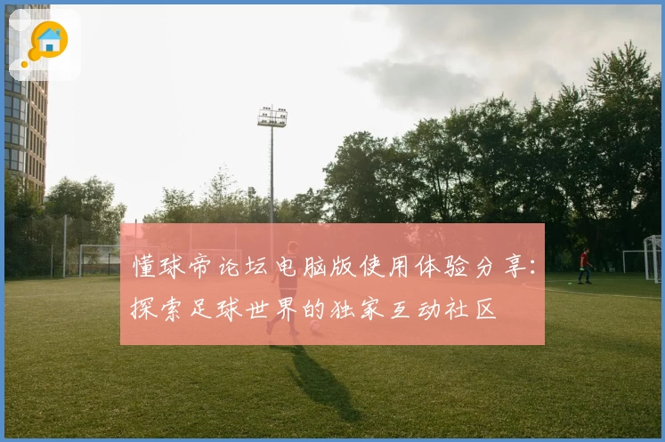 懂球帝论坛电脑版使用体验分享：探索足球世界的独家互动社区