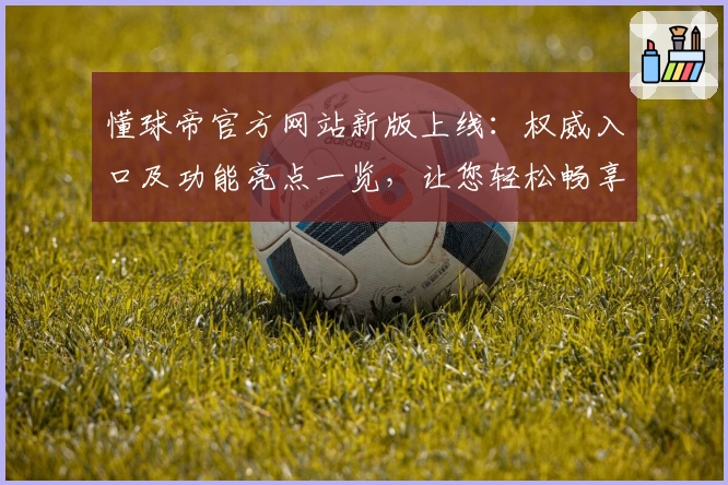 懂球帝官方网站新版上线：权威入口及功能亮点一览，让您轻松畅享足球世界