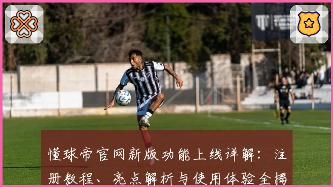 懂球帝官网新版功能上线详解：注册教程、亮点解析与使用体验全揭秘
