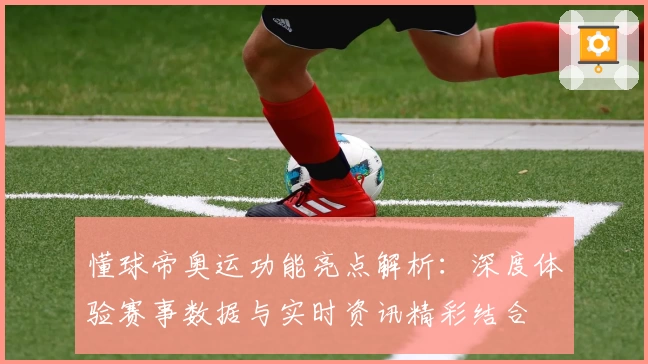 懂球帝奥运功能亮点解析：深度体验赛事数据与实时资讯精彩结合