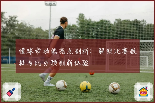懂球帝功能亮点剖析：解锁比赛数据与比分预测新体验