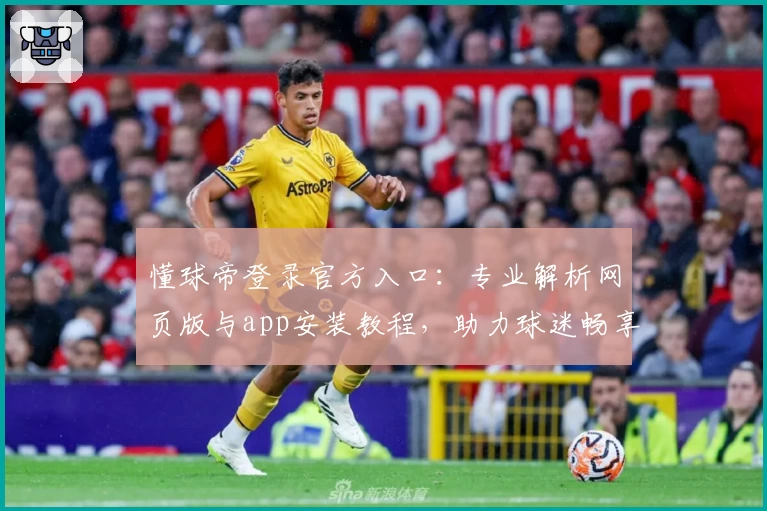 懂球帝登录官方入口：专业解析网页版与app安装教程，助力球迷畅享精彩赛事