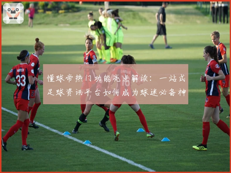 懂球帝热门功能亮点解读：一站式足球资讯平台如何成为球迷必备神器