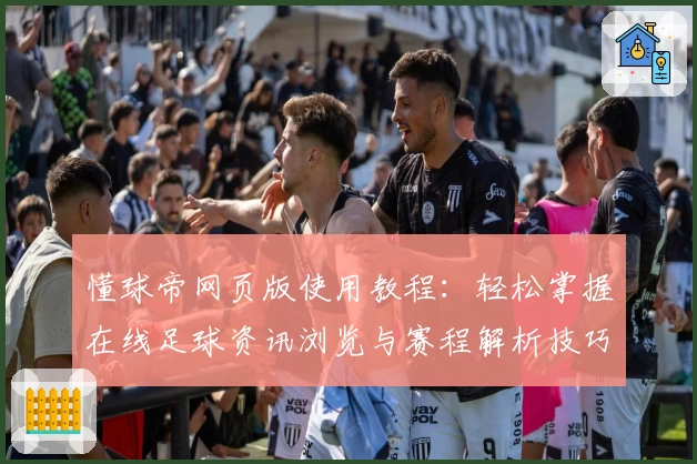 懂球帝网页版使用教程：轻松掌握在线足球资讯浏览与赛程解析技巧