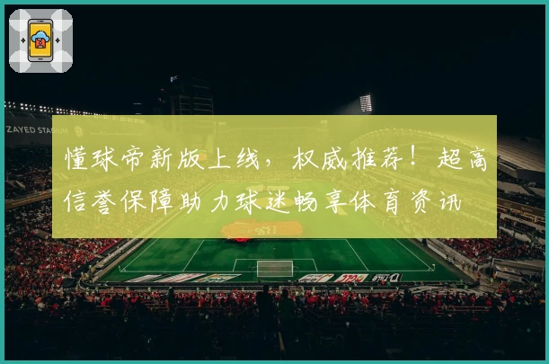 懂球帝新版上线，权威推荐！超高信誉保障助力球迷畅享体育资讯