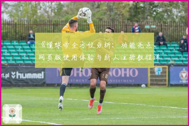 《懂球帝全方位分析：功能亮点、网页版使用体验与新人注册教程详解》