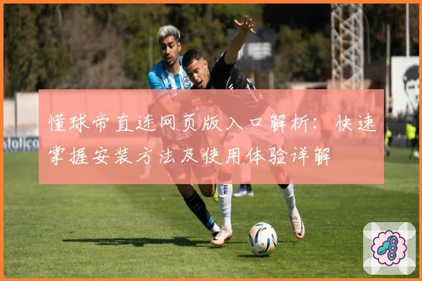懂球帝直连网页版入口解析：快速掌握安装方法及使用体验详解