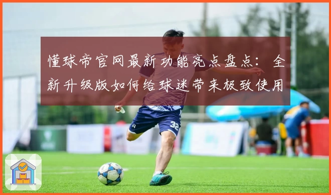 懂球帝官网最新功能亮点盘点：全新升级版如何给球迷带来极致使用体验