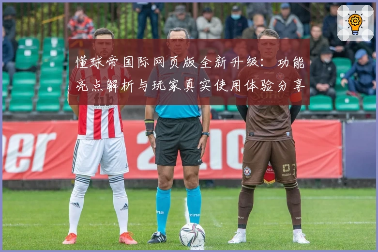 懂球帝国际网页版全新升级：功能亮点解析与玩家真实使用体验分享