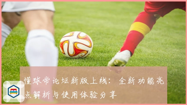 懂球帝论坛新版上线：全新功能亮点解析与使用体验分享