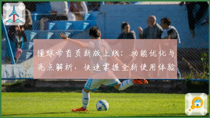 懂球帝首页新版上线：功能优化与亮点解析，快速掌握全新使用体验