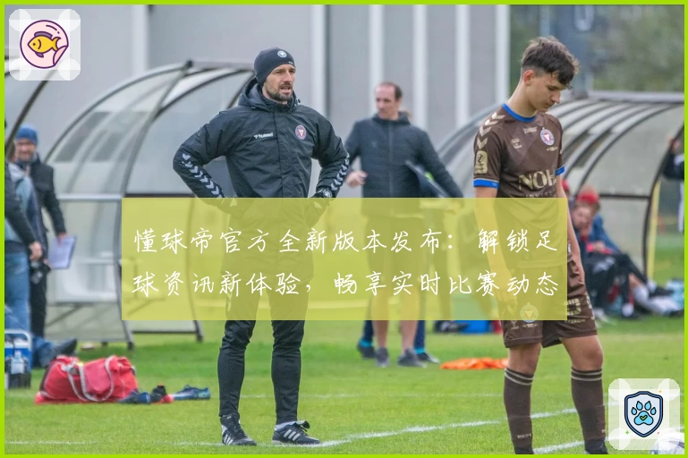 懂球帝官方全新版本发布:解锁足球资讯新体验,畅享实时比赛动态与权威数据