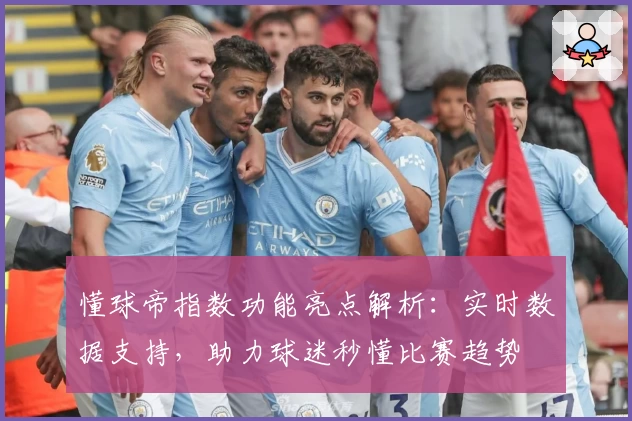 懂球帝指数功能亮点解析:实时数据支持,助力球迷秒懂比赛趋势