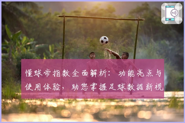 懂球帝指数全面解析：功能亮点与使用体验，助您掌握足球数据新视角
