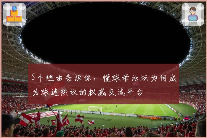 5个理由告诉你，懂球帝论坛为何成为球迷热议的权威交流平台